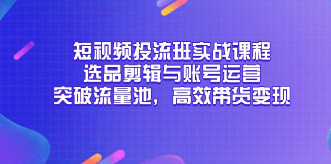 短视频投流班实战课程，选品剪辑与账号运营，突破流量池，高效带货变现-森森项目库