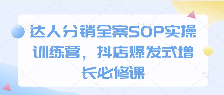 达人分销全案SOP实操训练营，抖店爆发式增长必修课-森森项目库