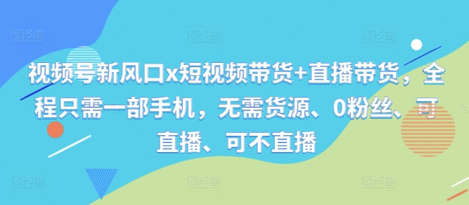 视频号新风口x短视频带货+直播带货，全程只需一部手机，无需货源、0粉丝、可直播、可不直播-森森项目库
