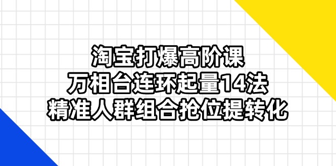 淘宝打爆高阶课：万相台连环起量14法，精准人群组合抢位提转化-森森项目库