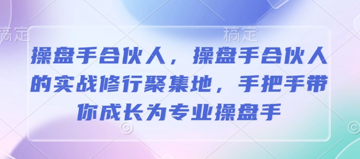 操盘手合伙人，操盘手合伙人的实战修行聚集地，手把手带你成长为专业操盘手-森森项目库