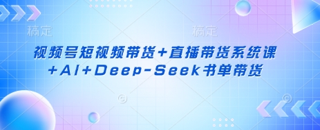 视频号短视频带货+直播带货系统课+AI+Deep-Seek书单带货-森森项目库