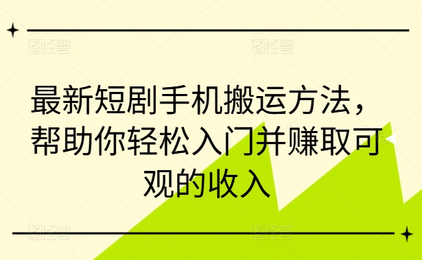 最新短剧手机搬运方法，帮助你轻松入门并赚取可观的收入-森森项目库