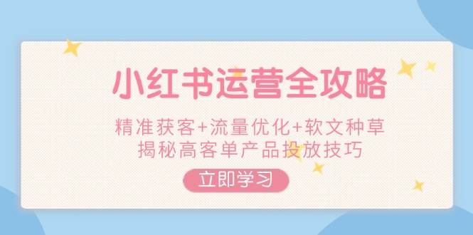 小红书运营全攻略，精准获客+流量优化+软文种草，揭秘高客单产品投放技巧-森森项目库