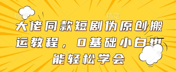 大佬同款短剧伪原创搬运方法，0基础小白也能轻松学会-森森项目库