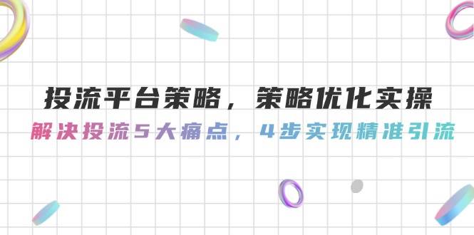 投流平台策略，策略优化实操，解决投流5大痛点，4步实现精准引流-森森项目库
