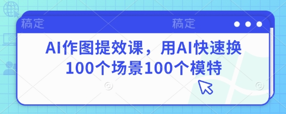 AI作图提效课，用AI快速换100个场景100个模特-森森项目库