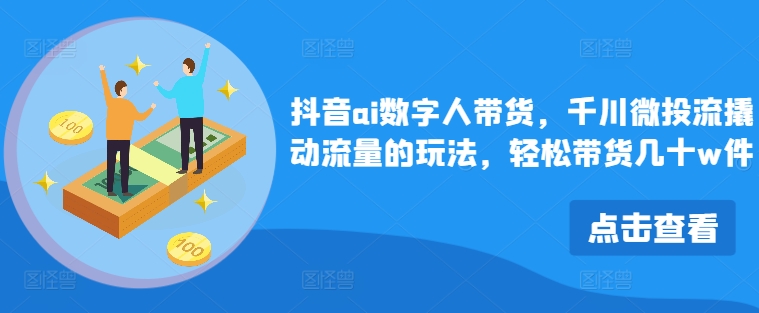 抖音ai数字人带货，千川微投流撬动流量的玩法，轻松带货几十w件-森森项目库