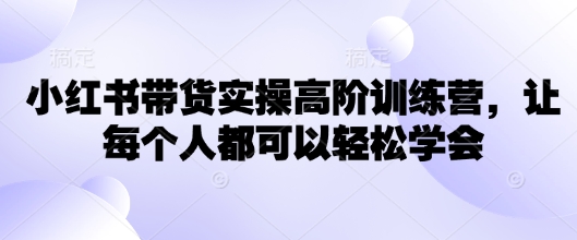 小红书带货实操高阶训练营，让每个人都可以轻松学会-森森项目库