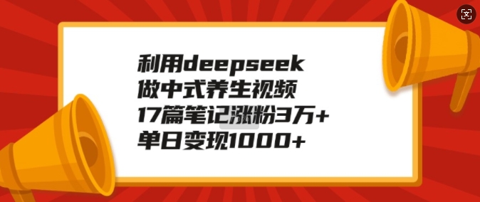 利用deepseek做中式养生视频，17篇笔记涨粉3万+，单日变现1k-森森项目库