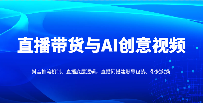 直播带货与AI创意视频，抖音推流机制、直播底层逻辑，直播间搭建账号包装、带货实操-森森项目库