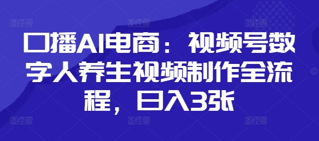 口播AI电商：视频号数字人养生视频制作全流程，日入3张-森森项目库