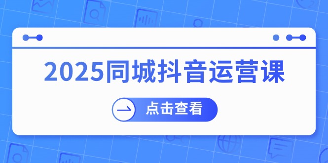 2025同城抖音运营课：涵盖实体店盈利，团购好处，助商家获取流量-森森项目库