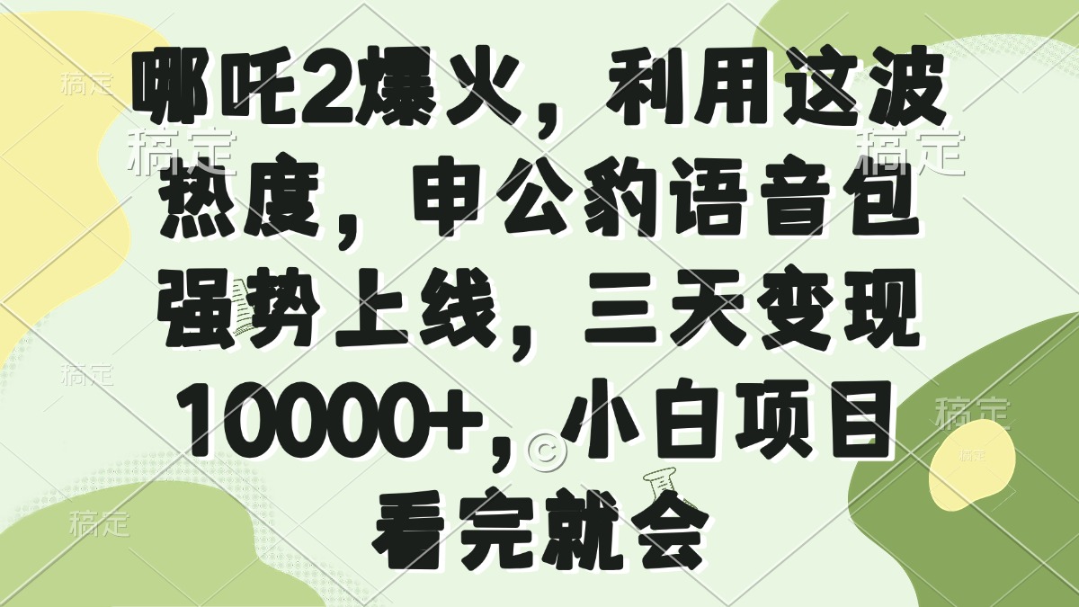 哪吒2爆火，利用这波热度，申公豹语音包强势上线，三天变现10000+，小…-森森项目库