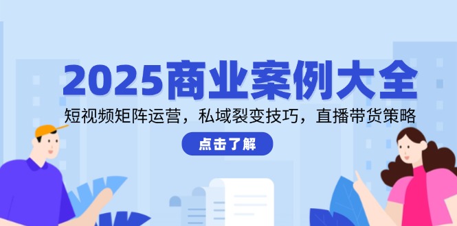 2025商业案例大全，短视频矩阵运营，私域裂变技巧，直播带货策略-森森项目库