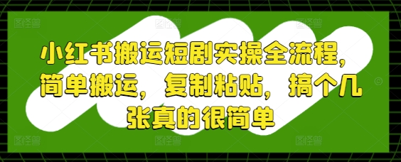 小红书搬运短剧实操全流程，简单搬运，复制粘贴，搞个几张真的很简单-森森项目库
