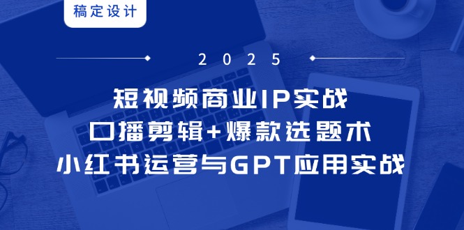短视频商业IP实战6期：口播剪辑+爆款选题术，小红书运营与GPT应用实战-森森项目库