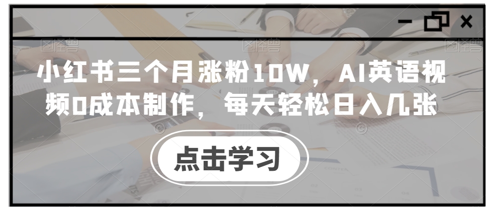 小红书三个月涨粉10W，AI英语视频0成本制作，每天轻松日入几张【揭秘】-森森项目库