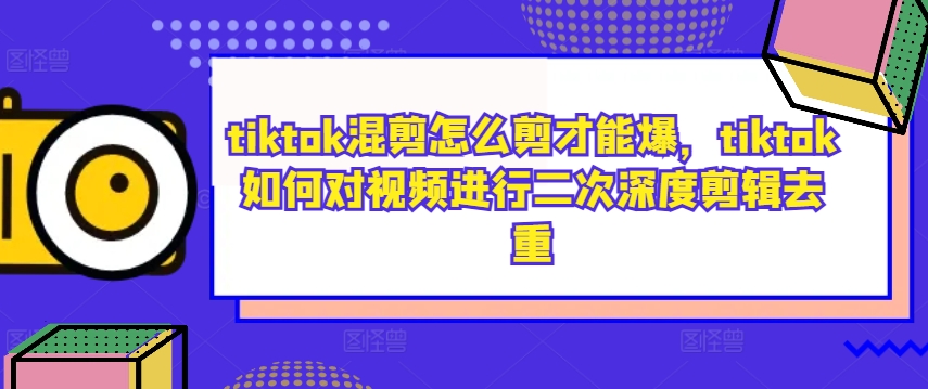 tiktok混剪怎么剪才能爆，tiktok如何对视频进行二次深度剪辑去重-森森项目库