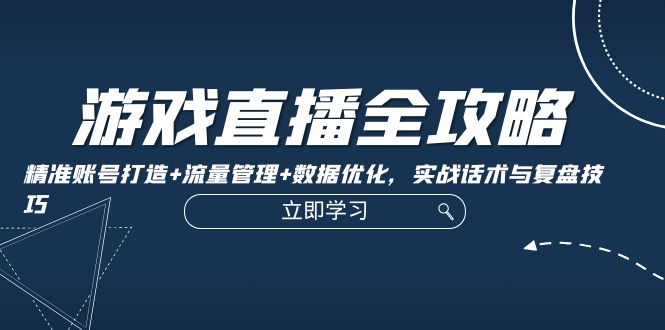 游戏直播全攻略：精准账号打造+流量管理+数据优化，实战话术与复盘技巧-森森项目库