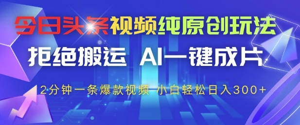 今日头条视频纯原创玩法，拒绝搬运，AI一键成片， 2分钟一条爆款视频，小白也能轻松日入3张+【揭秘】-森森项目库