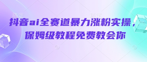 抖音ai全赛道暴力涨粉实操，保姆级教程免费教会你-森森项目库