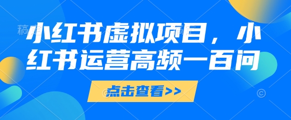 小红书虚拟项目，小红书运营高频一百问【文档】-森森项目库
