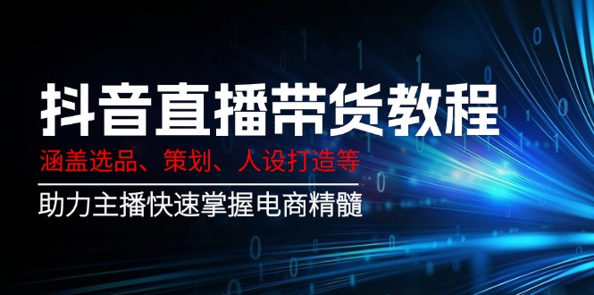 抖音直播带货教程：涵盖选品、策划、人设打造等,助力主播快速掌握电商精髓-森森项目库