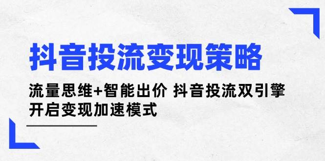 抖音投流变现策略：流量思维+智能出价 抖音投流双引擎 开启变现加速模式-森森项目库