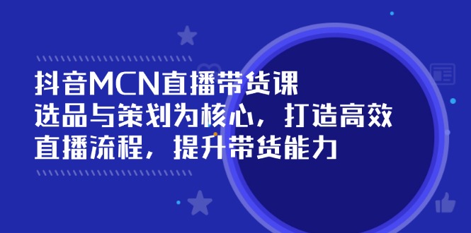 抖音MCN直播带货课：选品与策划为核心, 打造高效直播流程, 提升带货能力-森森项目库