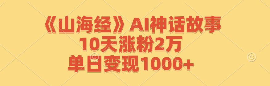 《山海经》AI神话故事，10天涨粉2万，单日变现1000+-森森项目库