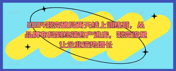 2024裂变破局两天线上训练营，从品牌布局到终端客户进店，裂变流量让企业逆势增长-森森项目库