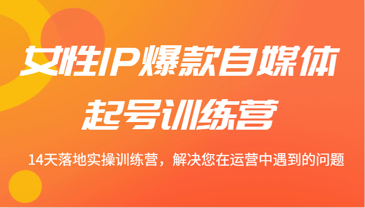 女性IP爆款自媒体起号训练营 14天落地实操训练营，解决您在运营中遇到的问题-森森项目库
