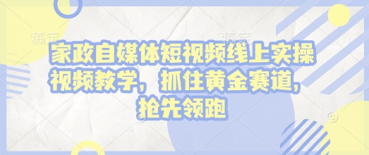 家政自媒体短视频线上实操视频教学，抓住黄金赛道，抢先领跑!-森森项目库