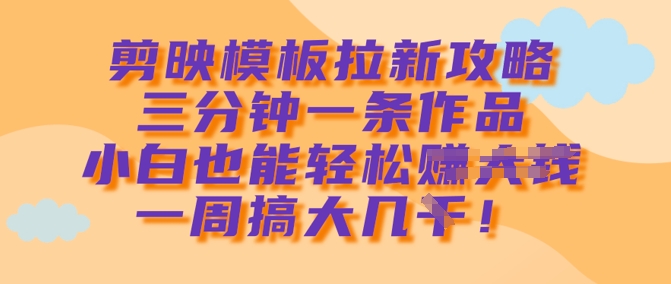 剪映模板拉新攻略，三分钟一条作品，小白也能轻松一周搞大几k-森森项目库