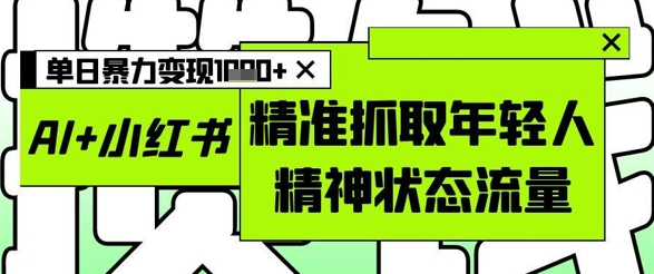 AI+小红书图文，精准抓取年轻人精神状态流量，单日暴力变现多张-森森项目库