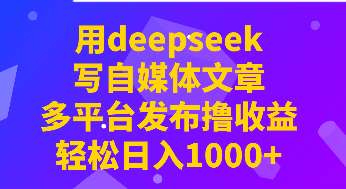用deepseek写自媒体文章，多平台发布撸收益，轻松日入1000+！-森森项目库