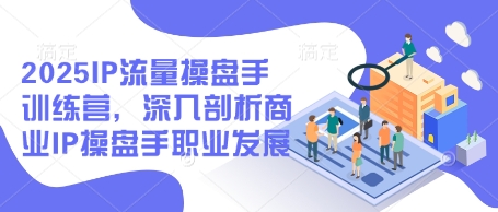 2025IP流量操盘手训练营，深入剖析商业IP操盘手职业发展-森森项目库