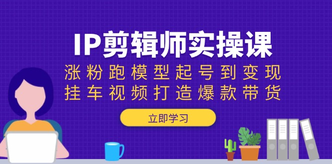 IP剪辑师实操课：涨粉跑模型起号到变现，挂车视频打造爆款带货-森森项目库