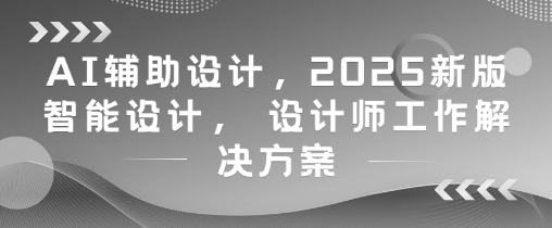 AI辅助设计，2025新版智能设计， 设计师工作解决方案-森森项目库