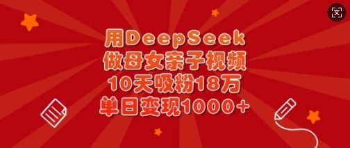 用DeepSeek做母女亲子视频，10天吸粉18万，单日变现多张-森森项目库