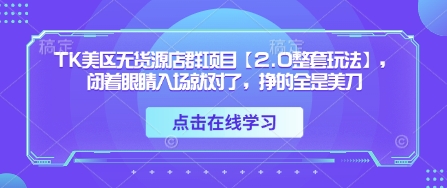 TK美区无货源店群项目【2.0整套玩法】，闭着眼睛入场就对了，挣的全是美刀-森森项目库
