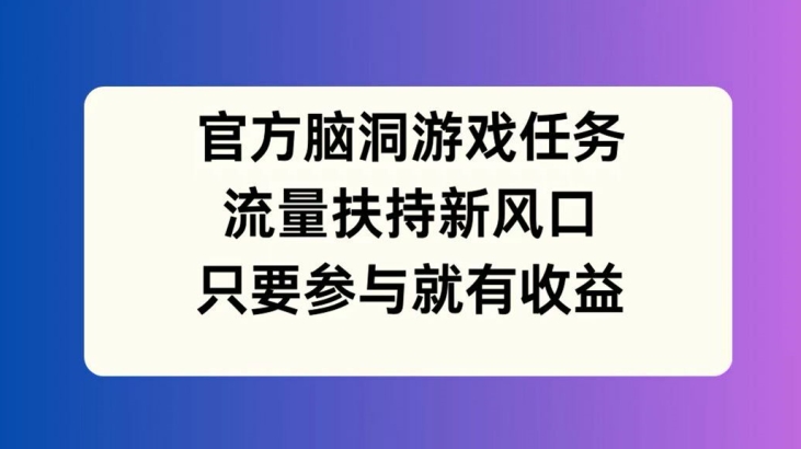 官方脑洞游戏任务，流量扶持新风口，只要参与就有收益【揭秘】-森森项目库
