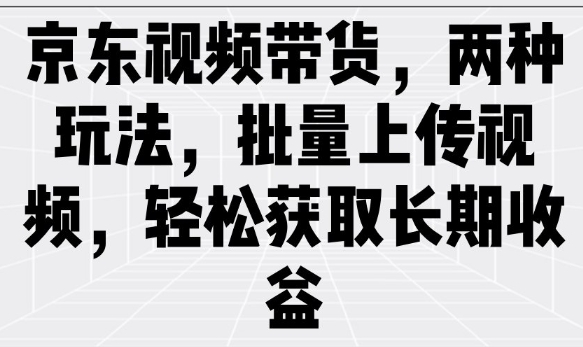 京东视频带货，两种玩法，批量上传视频，轻松获取长期收益-森森项目库