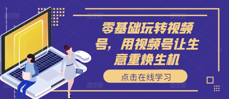 零基础玩转视频号，用视频号让生意重焕生机-森森项目库
