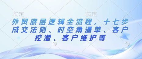 外贸底层逻辑全流程，十七步成交法则、时空角逼单、客户挖潜、客户维护等-森森项目库