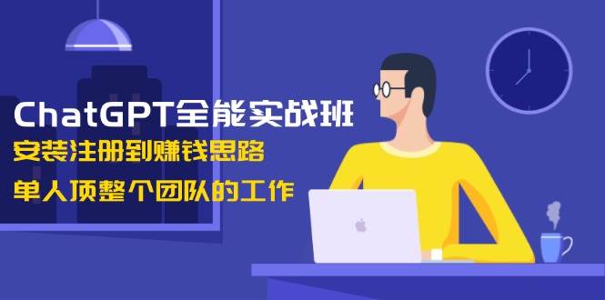 ChatGPT全能实战班，安装注册到赚钱思路，单人顶整个团队的工作-森森项目库