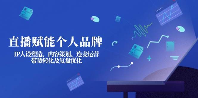 直播赋能个人品牌：IP人设塑造、内容策划、连麦运营、带货转化及复盘优化-森森项目库