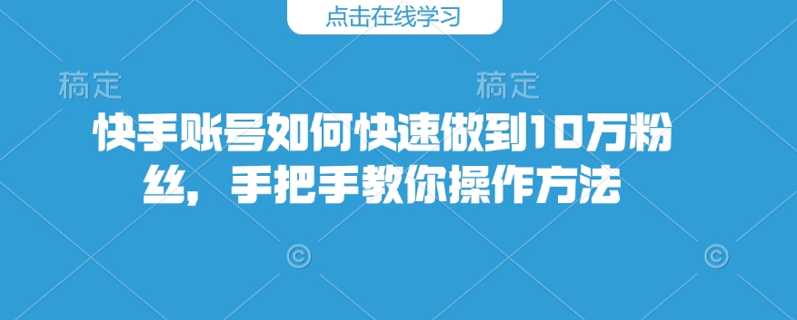 快手账号如何快速做到10万粉丝，手把手教你操作方法-森森项目库