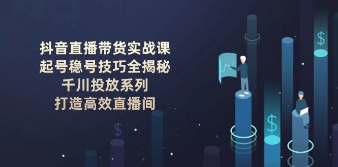 抖音直播带货实战课：起号稳号技巧全揭秘, 千川投放系列, 打造高效直播间-森森项目库